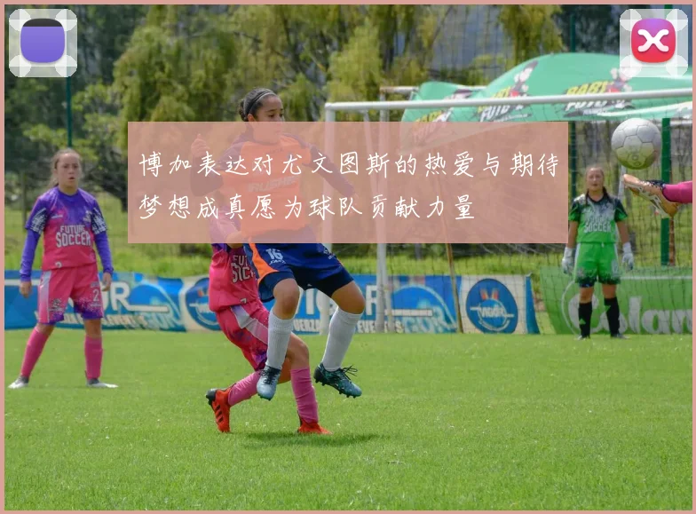 博加表达对尤文图斯的热爱与期待梦想成真愿为球队贡献力量