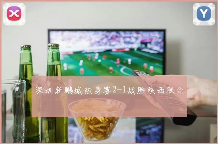 深圳新鹏城热身赛2-1战胜陕西联合