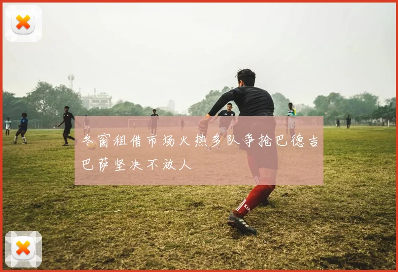 冬窗租借市场火热多队争抢巴德吉巴萨坚决不放人