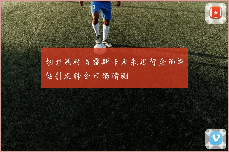 切尔西对马雷斯卡未来进行全面评估引发转会市场猜测