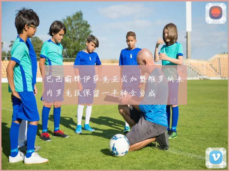 巴西前锋伊萨克正式加盟维罗纳米内罗竞技保留一半转会分成