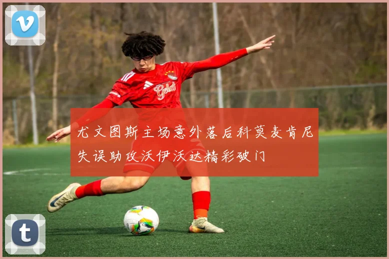 尤文图斯主场意外落后科莫麦肯尼失误助攻沃伊沃达精彩破门