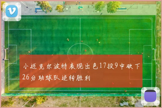 小迈克尔波特表现出色17投9中砍下26分助球队逆转胜利