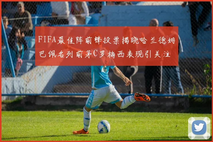 FIFA最佳阵前锋投票揭晓哈兰德姆巴佩名列前茅C罗梅西表现引关注