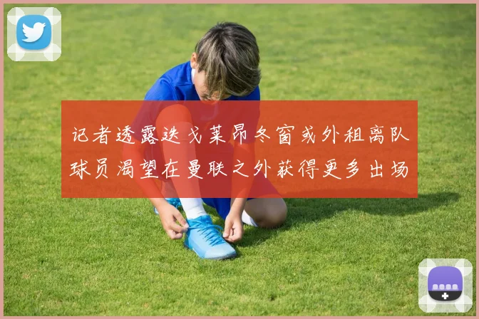 记者透露迭戈莱昂冬窗或外租离队球员渴望在曼联之外获得更多出场机会