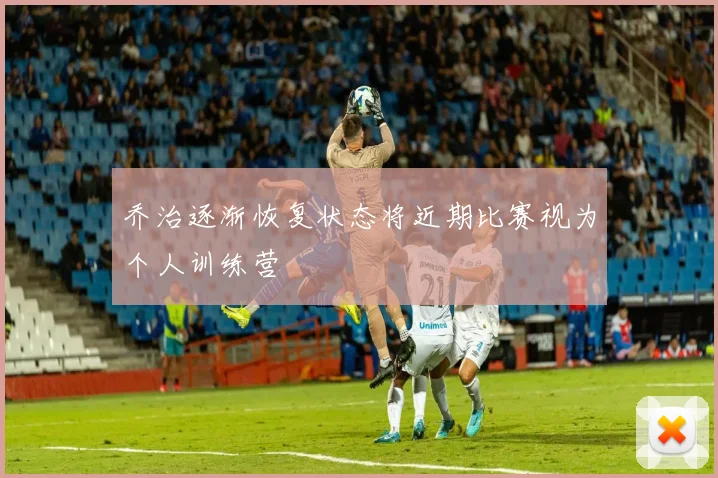 乔治逐渐恢复状态将近期比赛视为个人训练营