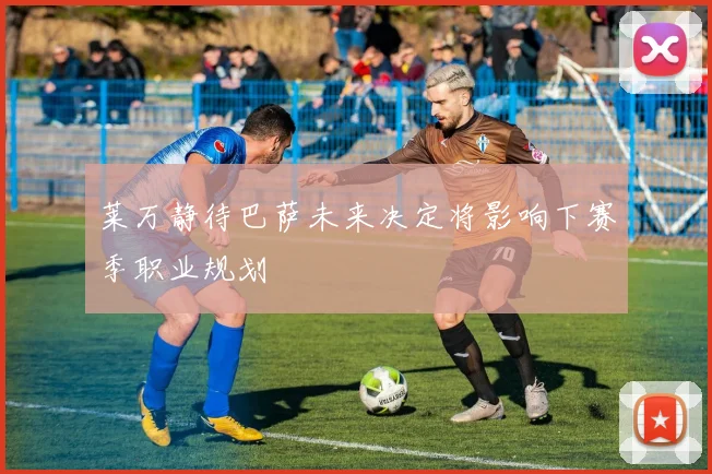 莱万静待巴萨未来决定将影响下赛季职业规划