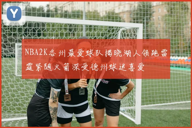 NBA2K各州最爱球队揭晓湖人领跑雷霆紧随火箭深受德州球迷喜爱