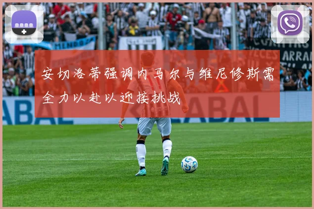 安切洛蒂强调内马尔与维尼修斯需全力以赴以迎接挑战