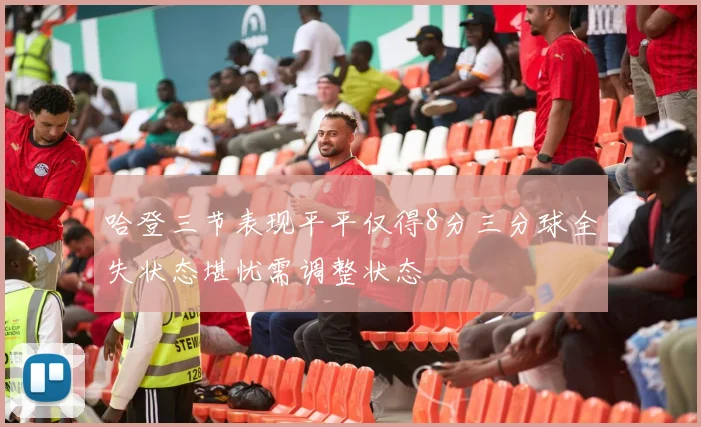 哈登三节表现平平仅得8分三分球全失状态堪忧需调整状态
