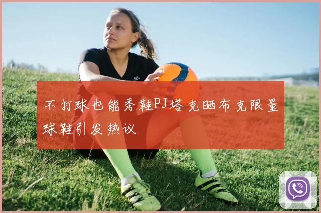 不打球也能秀鞋PJ塔克晒布克限量球鞋引发热议