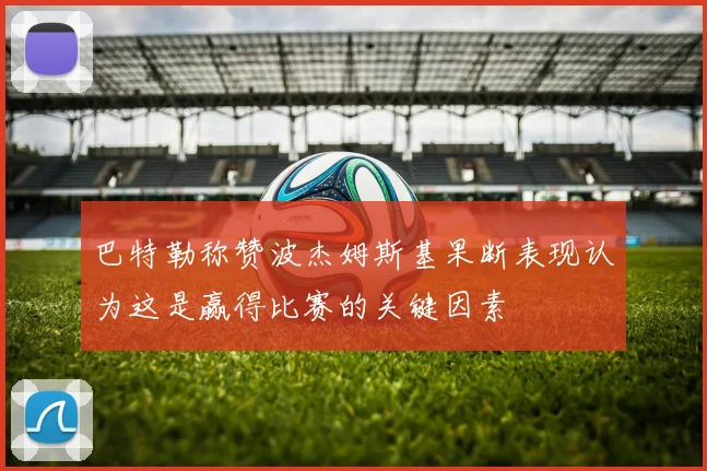 巴特勒称赞波杰姆斯基果断表现认为这是赢得比赛的关键因素