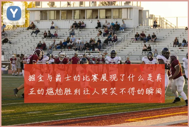 掘金与爵士的比赛展现了什么是真正的尴尬胜利让人哭笑不得的瞬间