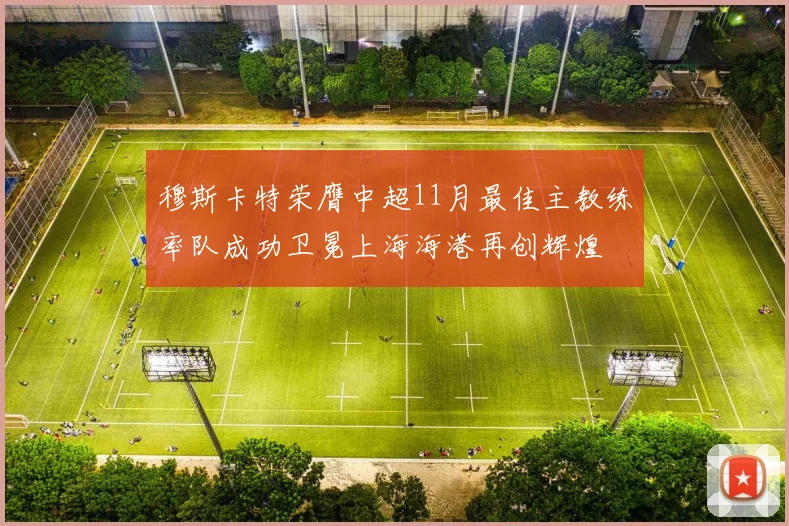 穆斯卡特荣膺中超11月最佳主教练率队成功卫冕上海海港再创辉煌