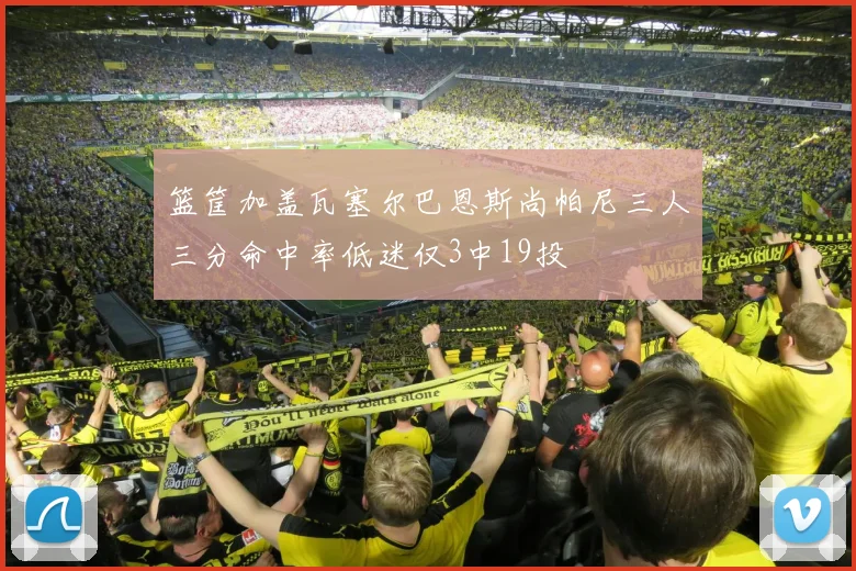篮筐加盖瓦塞尔巴恩斯尚帕尼三人三分命中率低迷仅3中19投