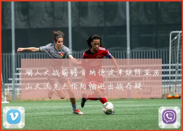 湖人大战前瞻肯纳德波津缺阵亚历山大沃克杰伦约翰逊出战存疑