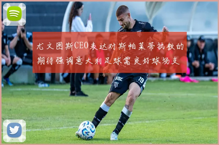 尤文图斯CEO表达对斯帕莱蒂执教的期待强调意大利足球需良好球场支持