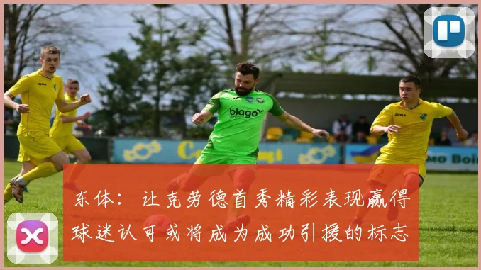 东体：让克劳德首秀精彩表现赢得球迷认可或将成为成功引援的标志