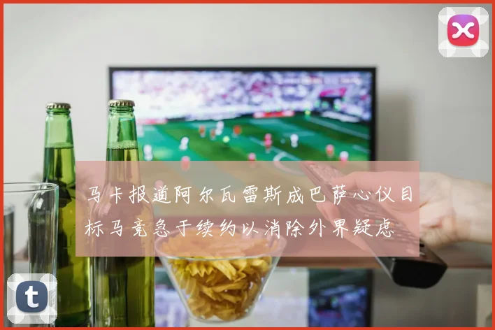 马卡报道阿尔瓦雷斯成巴萨心仪目标马竞急于续约以消除外界疑虑