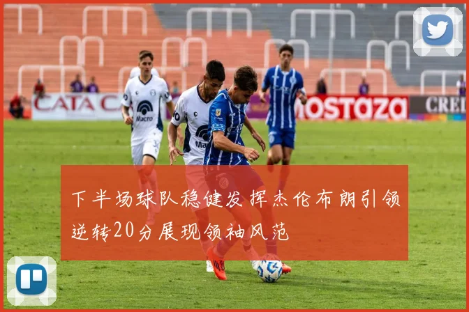 下半场球队稳健发挥杰伦布朗引领逆转20分展现领袖风范