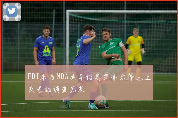 FBI未与NBA共享信息罗齐尔等人上交手机调查无果
