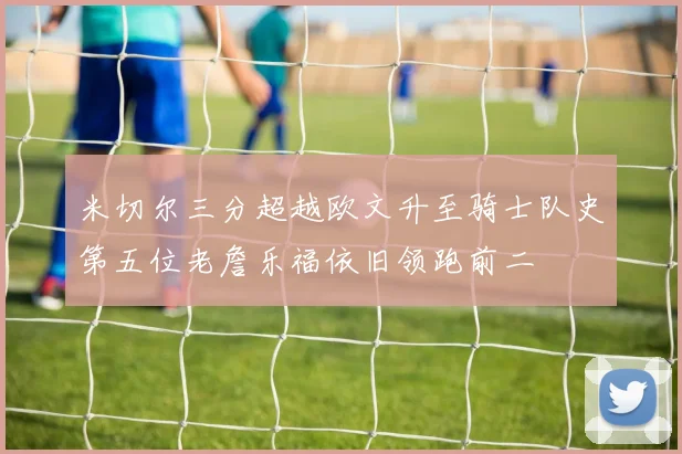 米切尔三分超越欧文升至骑士队史第五位老詹乐福依旧领跑前二