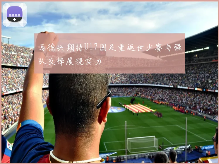 马德兴期待U17国足重返世少赛与强队交锋展现实力
