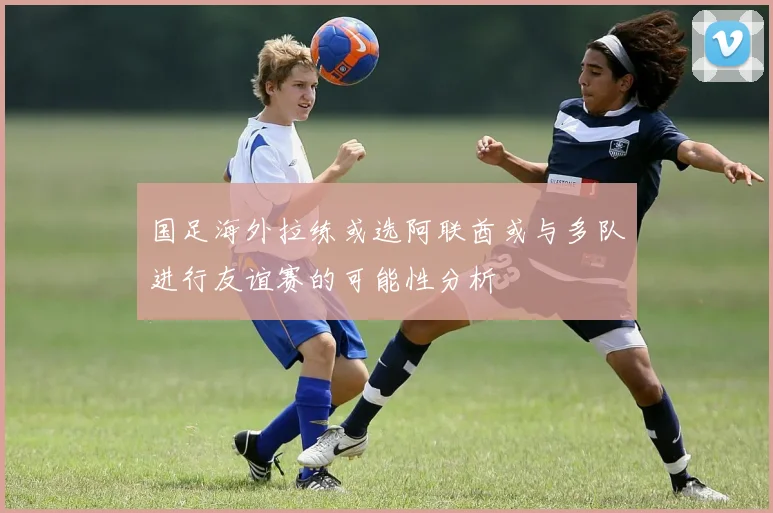 国足海外拉练或选阿联酋或与多队进行友谊赛的可能性分析